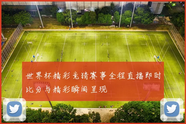 世界杯精彩竞猜赛事全程直播即时比分与精彩瞬间呈现