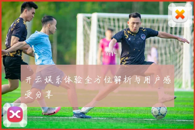开云娱乐体验全方位解析与用户感受分享