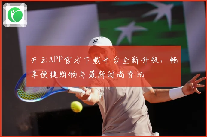 开云APP官方下载平台全新升级，畅享便捷购物与最新时尚资讯