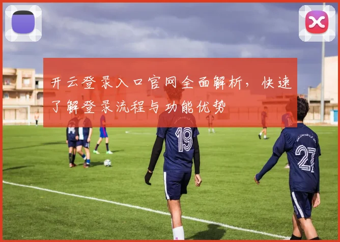 开云登录入口官网全面解析，快速了解登录流程与功能优势