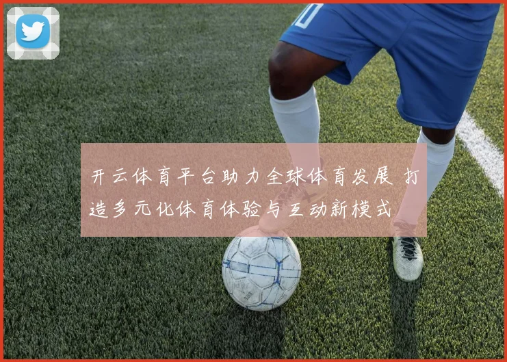 开云体育平台助力全球体育发展 打造多元化体育体验与互动新模式