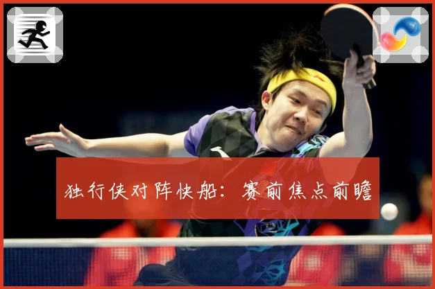 独行侠对阵快船：赛前焦点前瞻