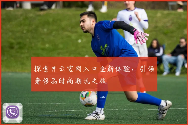 探索开云官网入口全新体验，引领奢侈品时尚潮流之旅