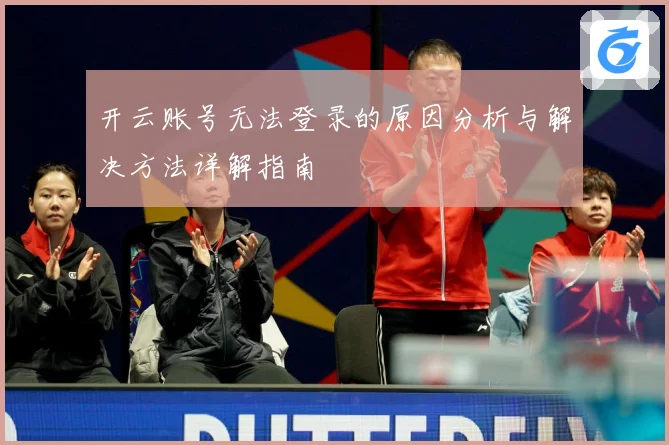 开云账号无法登录的原因分析与解决方法详解指南