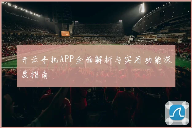 开云手机APP全面解析与实用功能深度指南