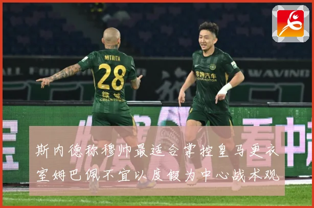 斯内德称穆帅最适合掌控皇马更衣室姆巴佩不宜以度假为中心战术观察