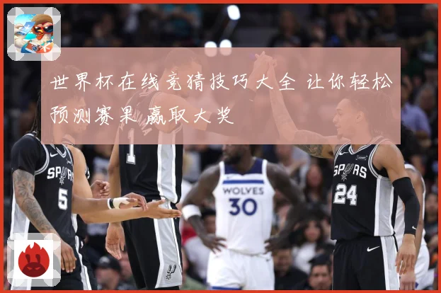 世界杯在线竞猜技巧大全 让你轻松预测赛果 赢取大奖