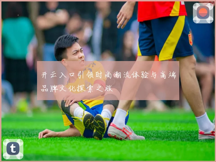 开云入口引领时尚潮流体验与高端品牌文化探索之旅