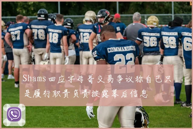 Shams回应字母哥交易争议称自己只是履行职责负责披露幕后信息