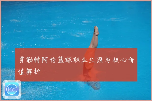 贾勒特阿伦篮球职业生涯与核心价值解析
