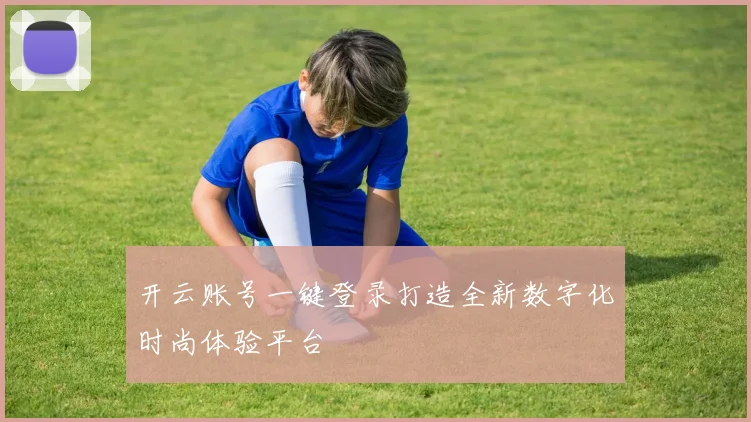 开云账号一键登录打造全新数字化时尚体验平台