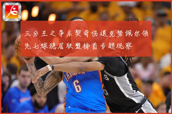 三分王之争东契奇伤退克努佩尔领先七球稳居联盟榜首专题观察