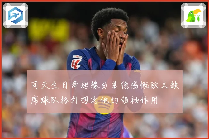 同天生日牵起缘分基德感慨欧文缺席球队格外想念他的领袖作用