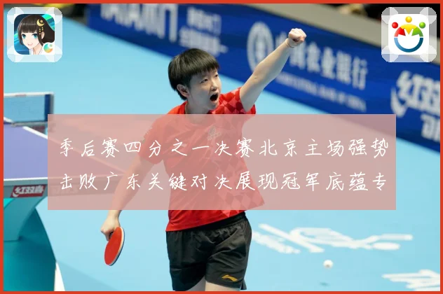 季后赛四分之一决赛北京主场强势击败广东关键对决展现冠军底蕴专题观察