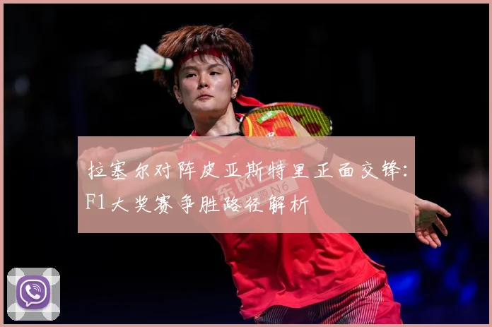 拉塞尔对阵皮亚斯特里正面交锋：F1大奖赛争胜路径解析