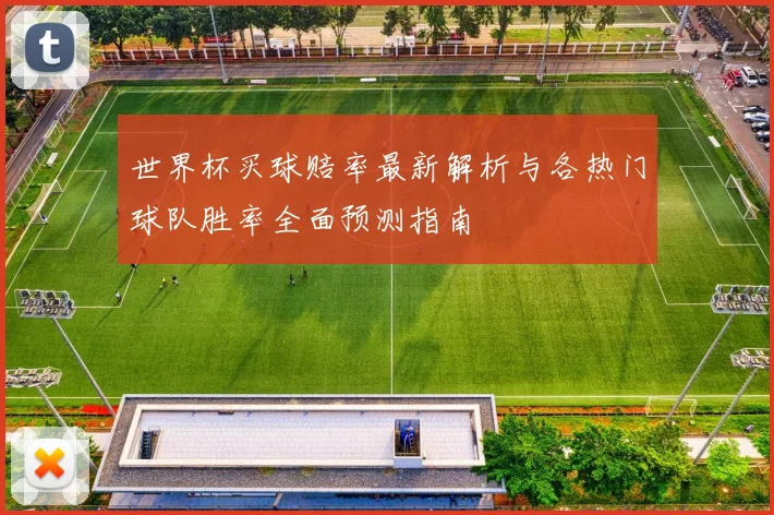 世界杯买球赔率最新解析与各热门球队胜率全面预测指南