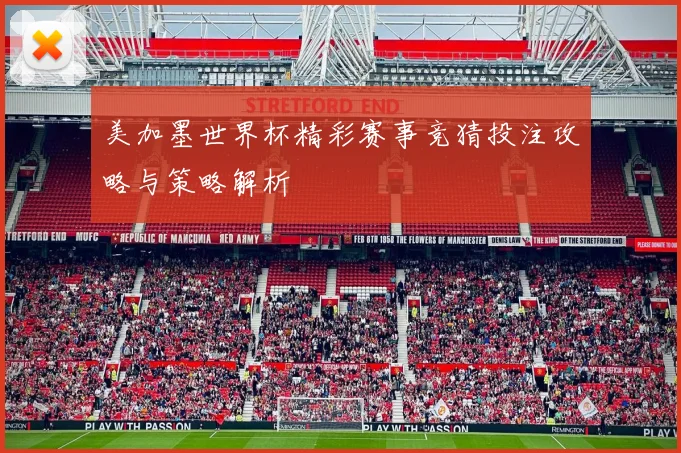 美加墨世界杯精彩赛事竞猜投注攻略与策略解析