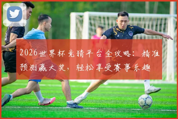 2026世界杯竞猜平台全攻略：精准预测赢大奖，轻松享受赛事乐趣
