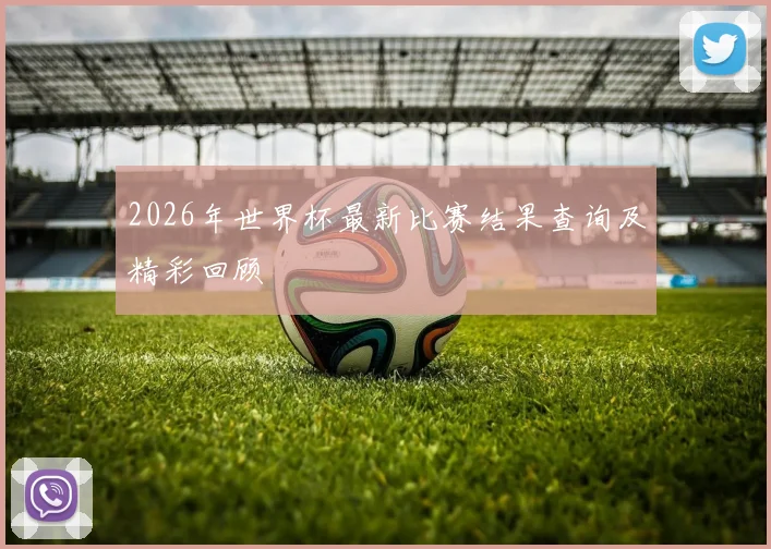 2026年世界杯最新比赛结果查询及精彩回顾