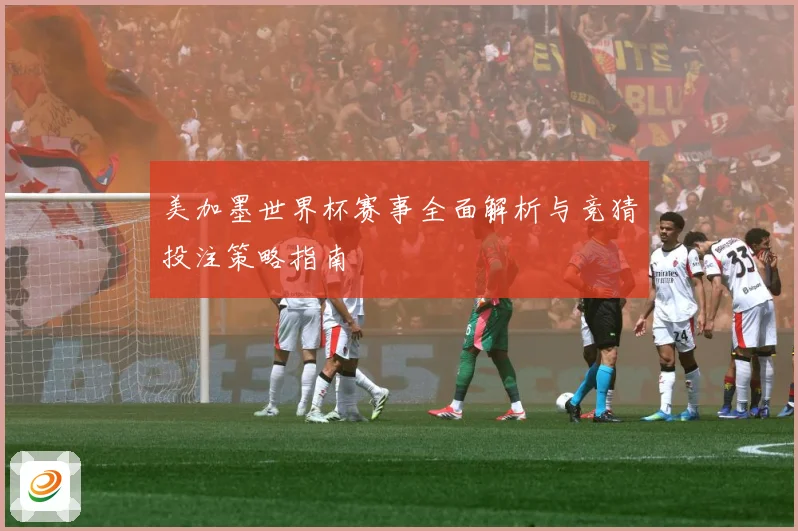 美加墨世界杯赛事全面解析与竞猜投注策略指南