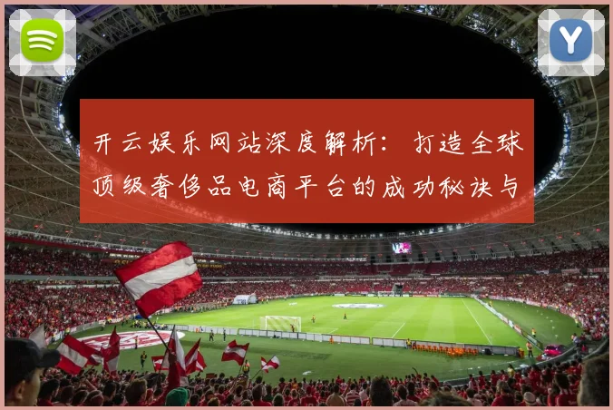 开云娱乐网站深度解析：打造全球顶级奢侈品电商平台的成功秘诀与发展趋势