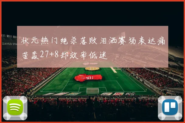 状元热门绝杀落败泪洒赛场表达痛苦轰27+8却效率低迷