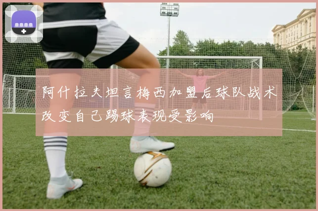 阿什拉夫坦言梅西加盟后球队战术改变自己踢球表现受影响