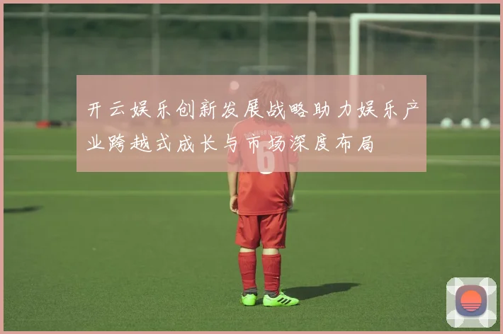 开云娱乐创新发展战略助力娱乐产业跨越式成长与市场深度布局