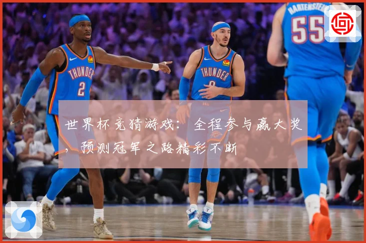 世界杯竞猜游戏：全程参与赢大奖，预测冠军之路精彩不断