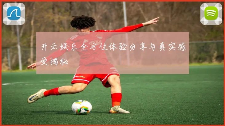 开云娱乐全方位体验分享与真实感受揭秘