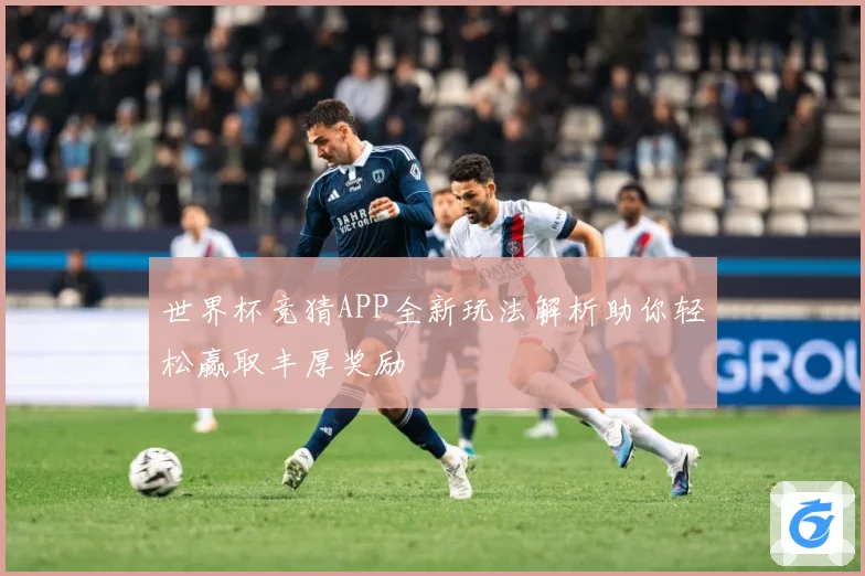 世界杯竞猜APP全新玩法解析助你轻松赢取丰厚奖励