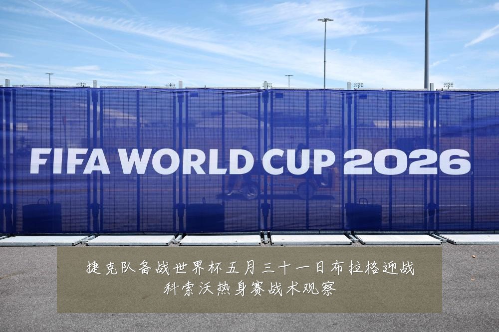 捷克队备战世界杯五月三十一日布拉格迎战科索沃热身赛战术观察