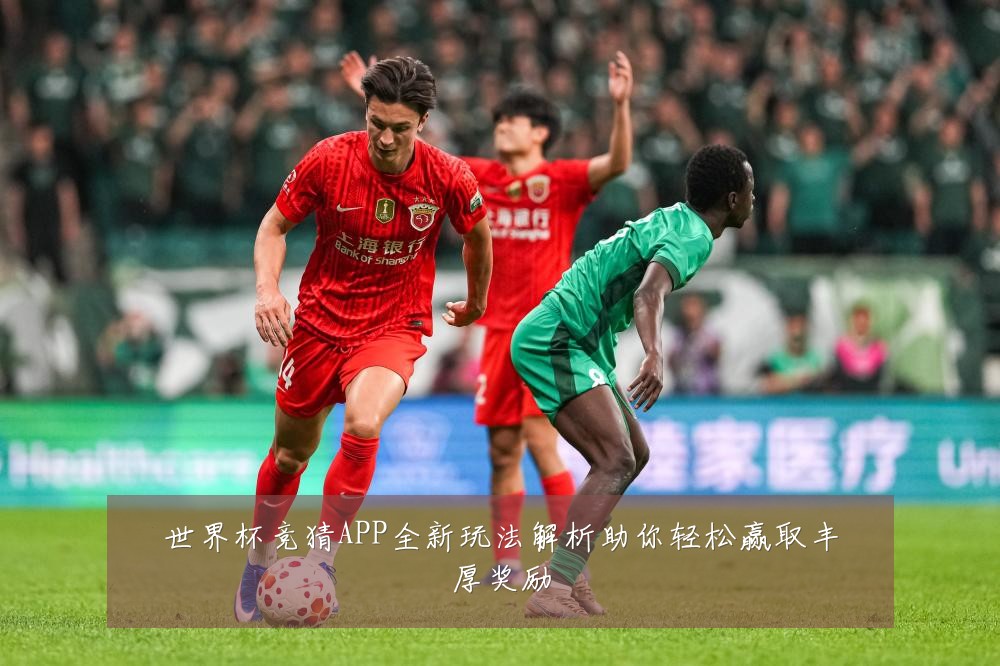 世界杯竞猜APP全新玩法解析助你轻松赢取丰厚奖励