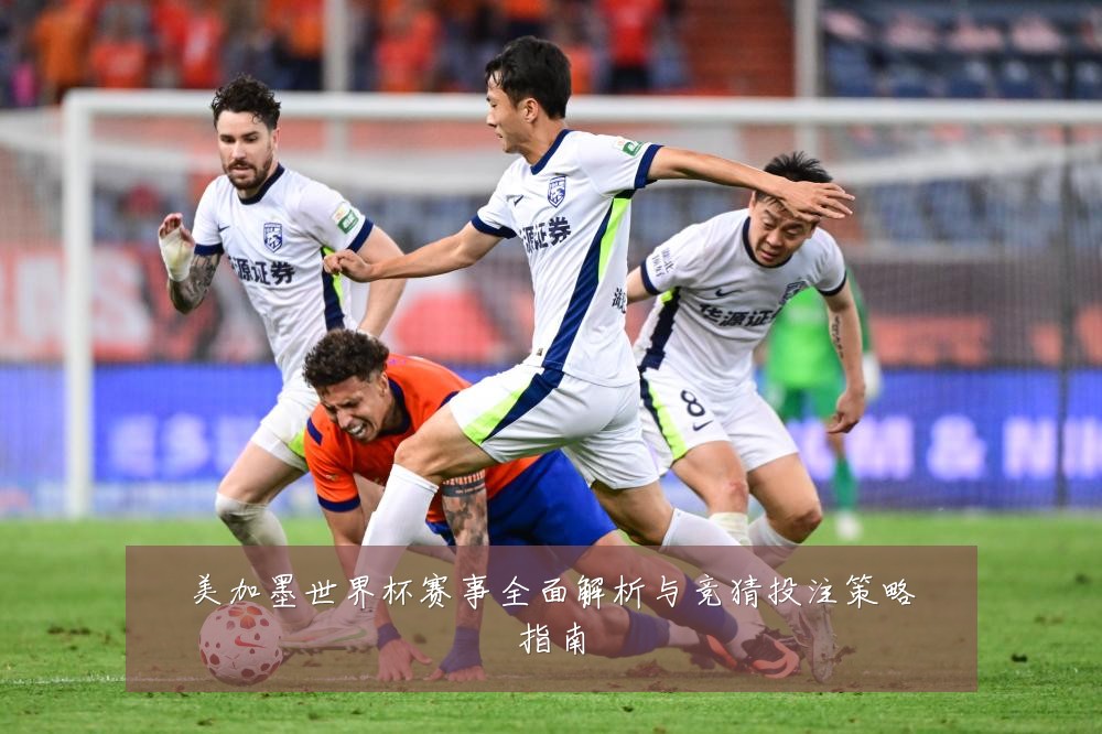 美加墨世界杯赛事全面解析与竞猜投注策略指南