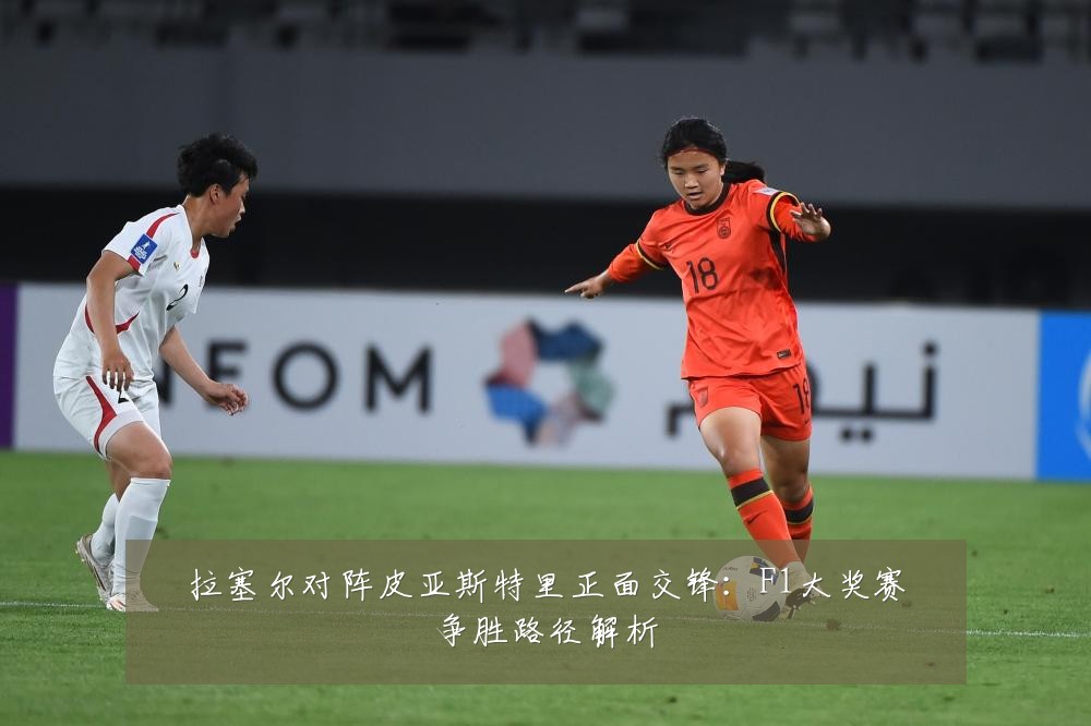 拉塞尔对阵皮亚斯特里正面交锋:F1大奖赛争胜路径解析