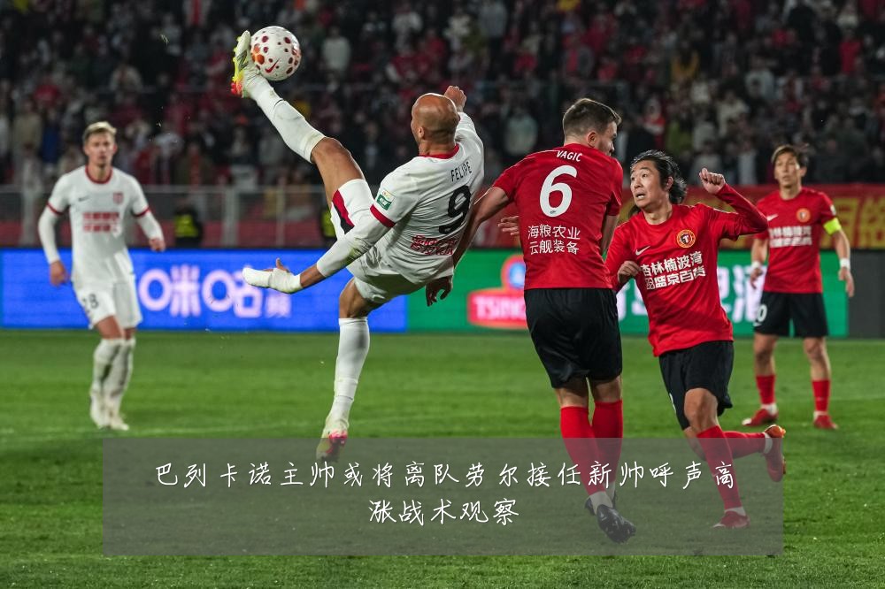 巴列卡诺主帅或将离队劳尔接任新帅呼声高涨战术观察