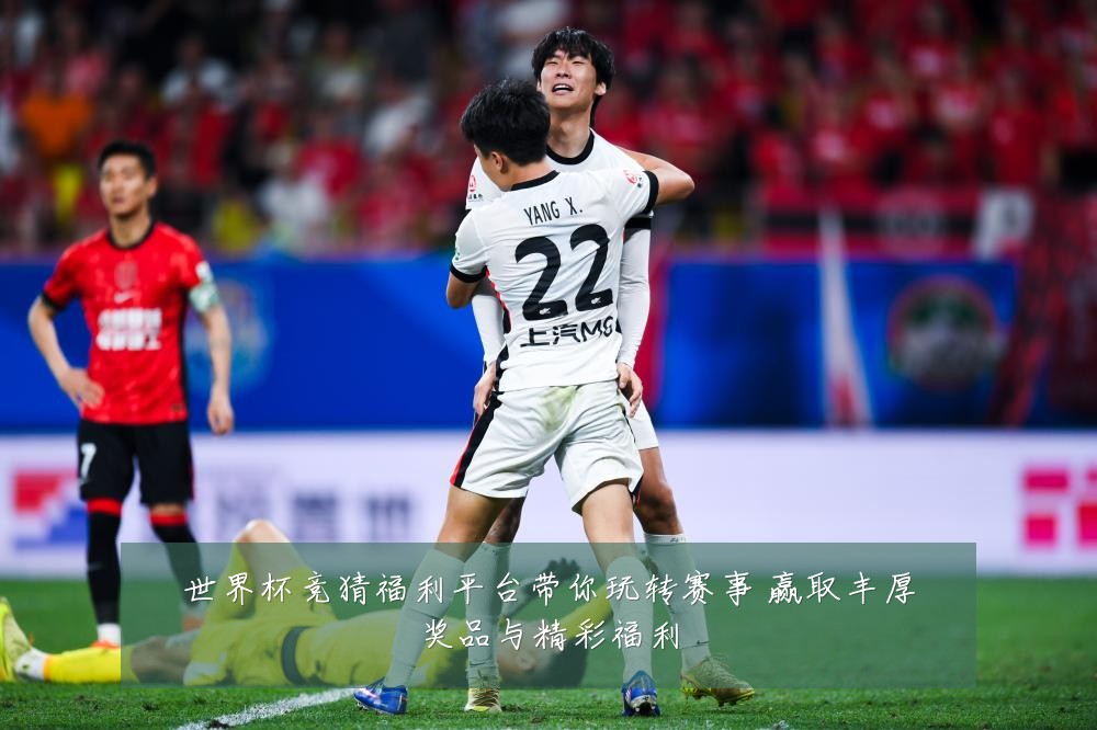 世界杯竞猜福利平台带你玩转赛事 赢取丰厚奖品与精彩福利