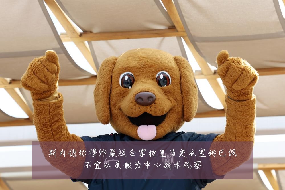 斯内德称穆帅最适合掌控皇马更衣室姆巴佩不宜以度假为中心战术观察
